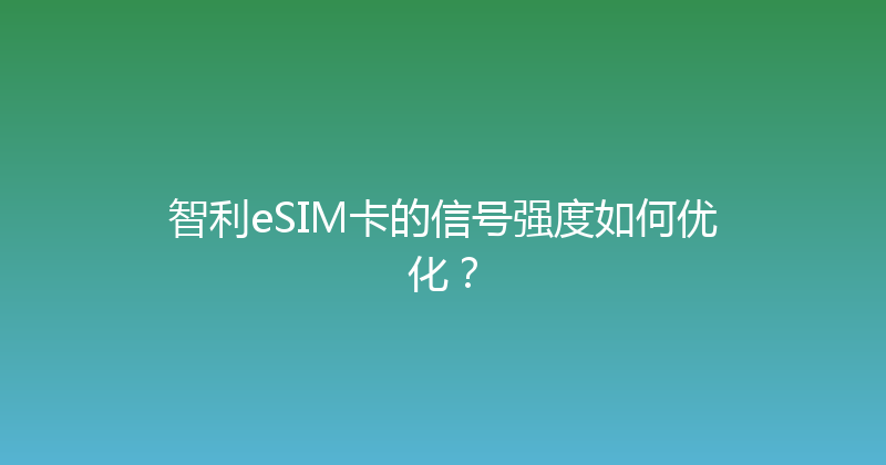 智利eSIM卡的信号强度如何优化？ 