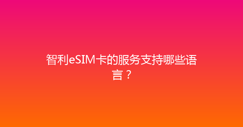 智利eSIM卡的服务支持哪些语言？ 