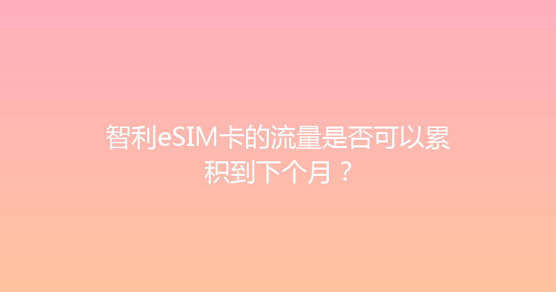 智利eSIM卡的流量是否可以累积到下个月？ 