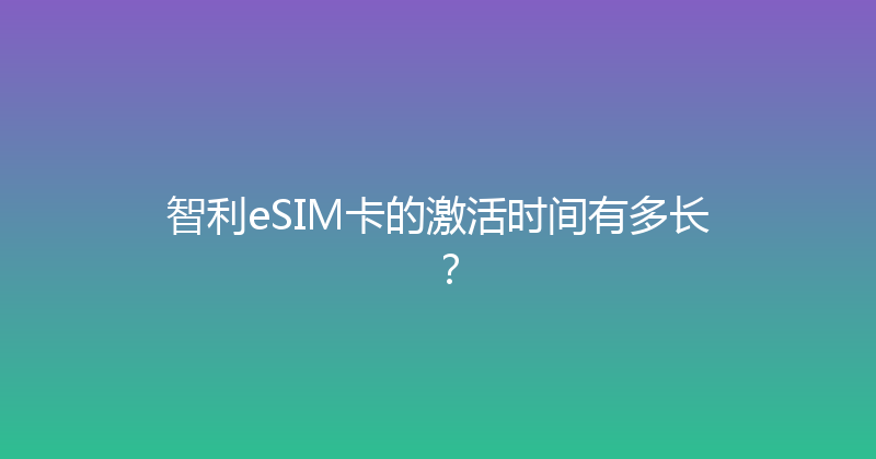 智利eSIM卡的激活时间有多长？ 