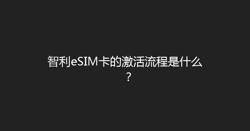 智利eSIM卡的激活流程是什么？ 
