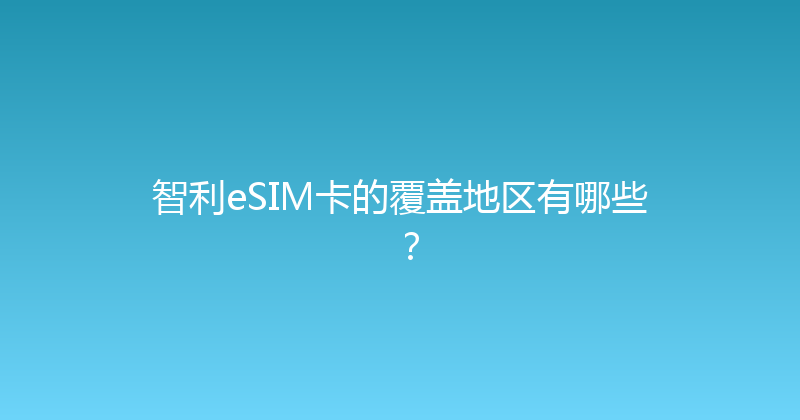 智利eSIM卡的覆盖地区有哪些？ 