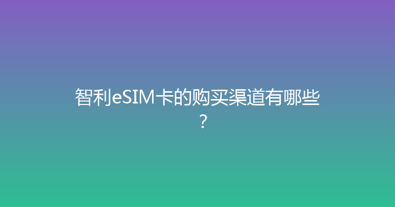 智利eSIM卡的购买渠道有哪些？ 