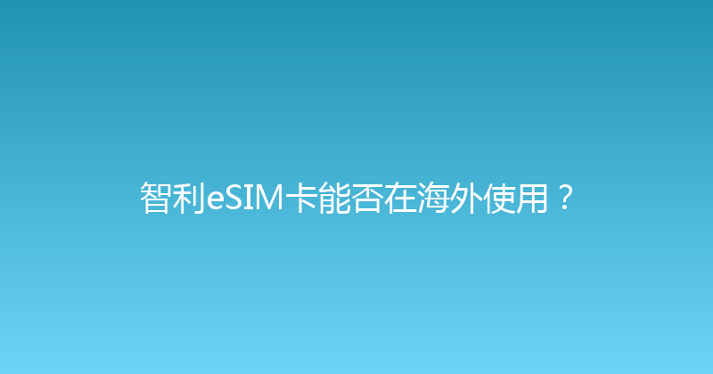 智利eSIM卡能否在海外使用？ 