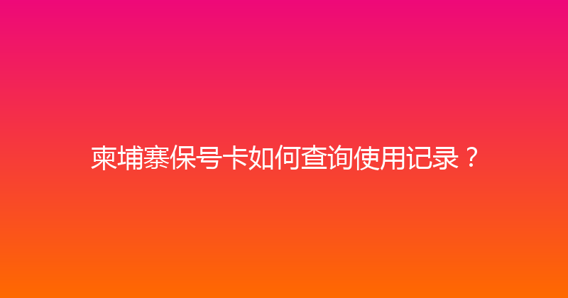 柬埔寨保号卡如何查询使用记录？ 