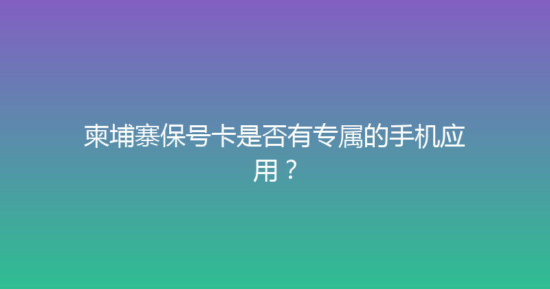 柬埔寨保号卡是否有专属的手机应用？ 