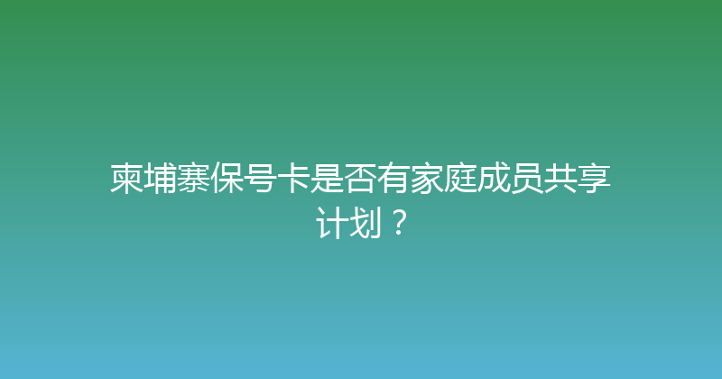 柬埔寨保号卡是否有家庭成员共享计划？ 