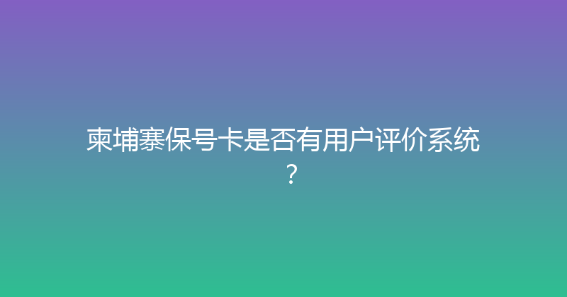 柬埔寨保号卡是否有用户评价系统？ 