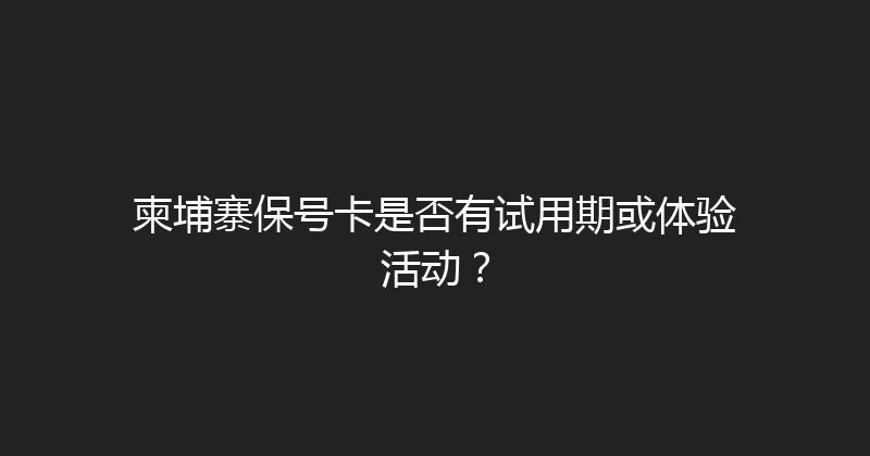 柬埔寨保号卡是否有试用期或体验活动？ 