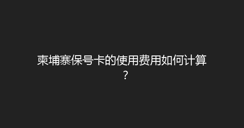 柬埔寨保号卡的使用费用如何计算？ 