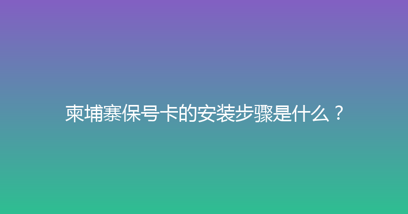柬埔寨保号卡的安装步骤是什么？ 