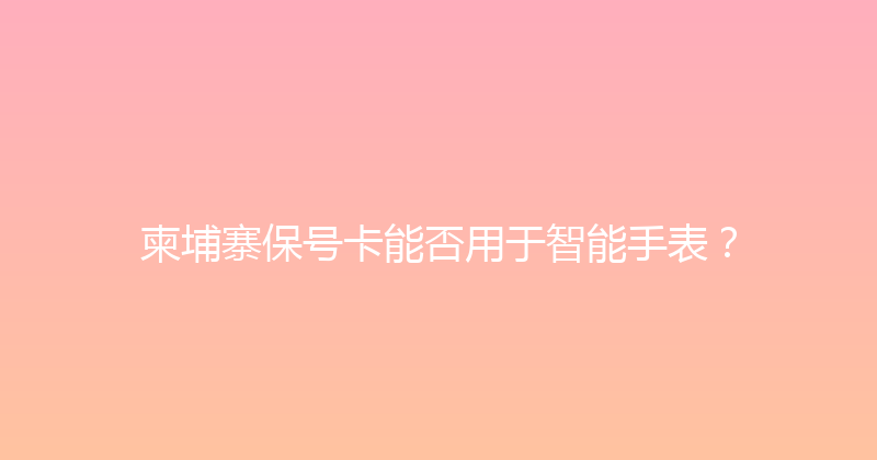 柬埔寨保号卡能否用于智能手表？ 