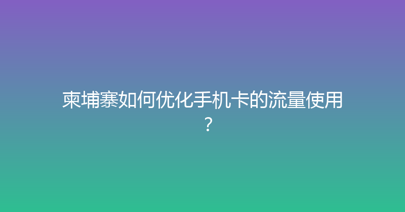 柬埔寨如何优化手机卡的流量使用？ 