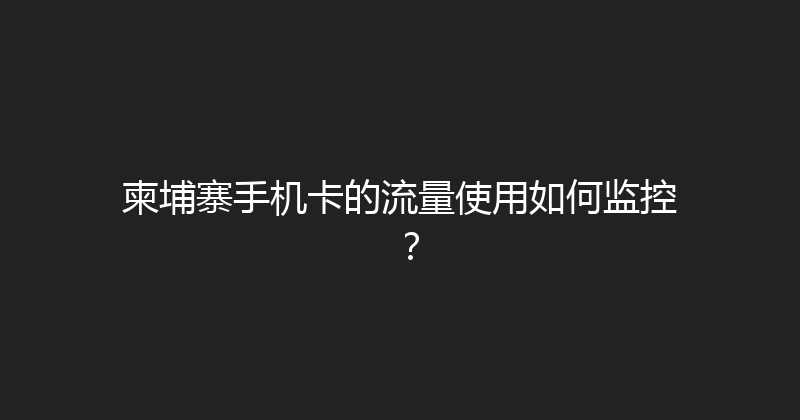 柬埔寨手机卡的流量使用如何监控？ 