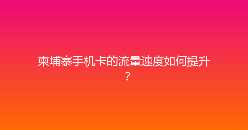 柬埔寨手机卡的流量速度如何提升？ 