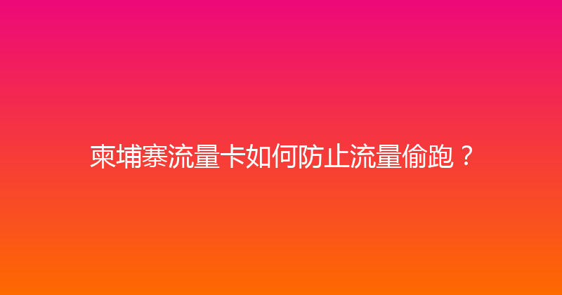 柬埔寨流量卡如何防止流量偷跑？ 