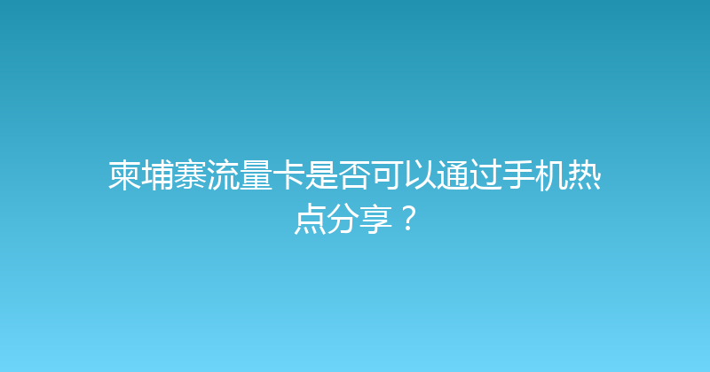 柬埔寨流量卡是否可以通过手机热点分享？ 