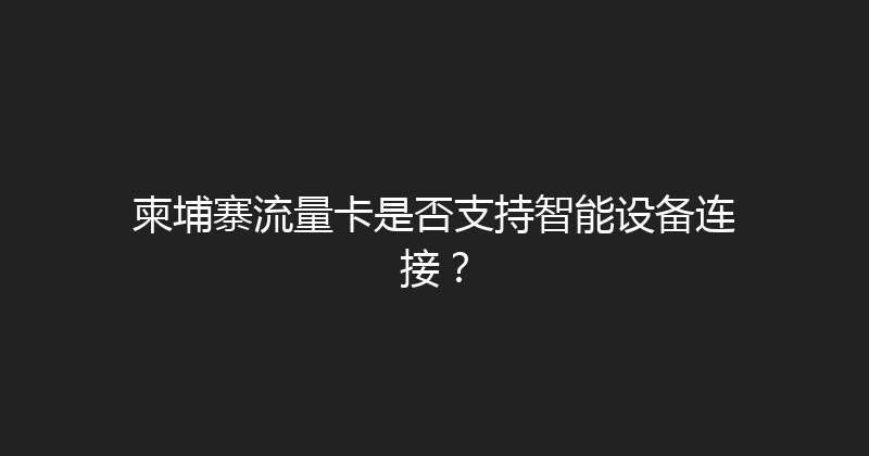柬埔寨流量卡是否支持智能设备连接？ 