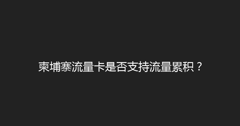 柬埔寨流量卡是否支持流量累积？ 