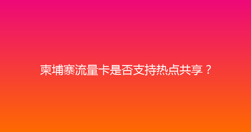 柬埔寨流量卡是否支持热点共享？ 
