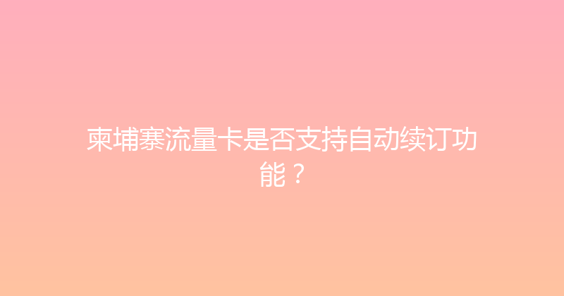 柬埔寨流量卡是否支持自动续订功能？ 