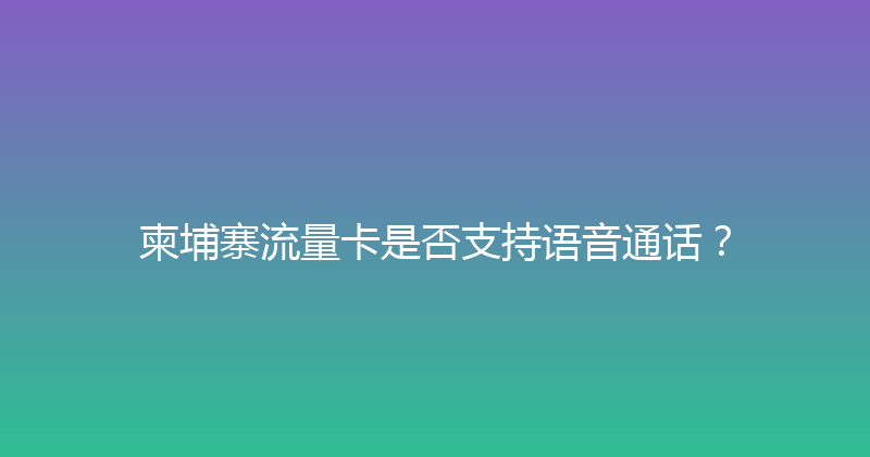 柬埔寨流量卡是否支持语音通话？ 