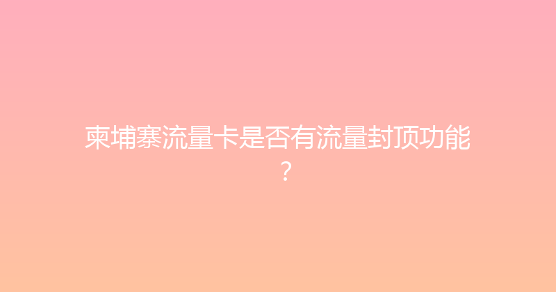 柬埔寨流量卡是否有流量封顶功能？ 