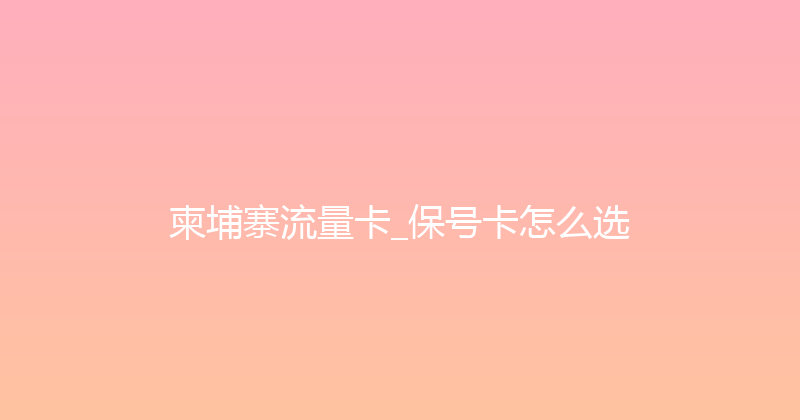 柬埔寨流量卡_保号卡怎么选 