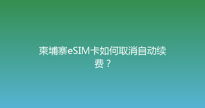 柬埔寨eSIM卡如何取消自动续费？ 