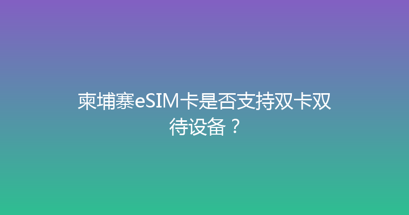 柬埔寨eSIM卡是否支持双卡双待设备？ 