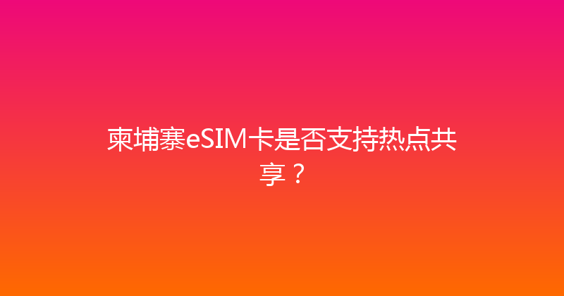 柬埔寨eSIM卡是否支持热点共享？ 