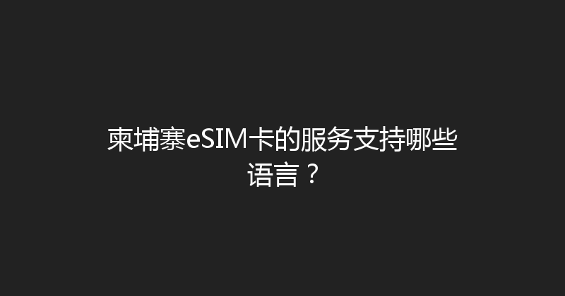 柬埔寨eSIM卡的服务支持哪些语言？ 
