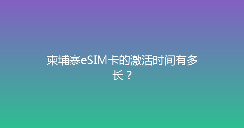 柬埔寨eSIM卡的激活时间有多长？ 