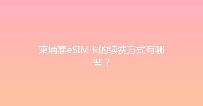 柬埔寨eSIM卡的续费方式有哪些？ 
