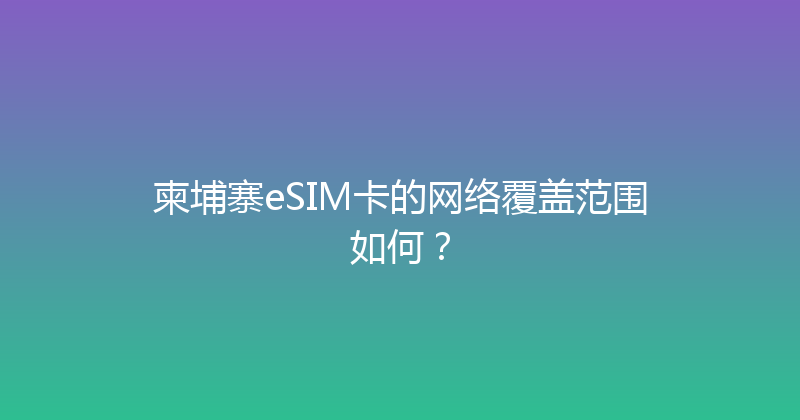 柬埔寨eSIM卡的网络覆盖范围如何？ 
