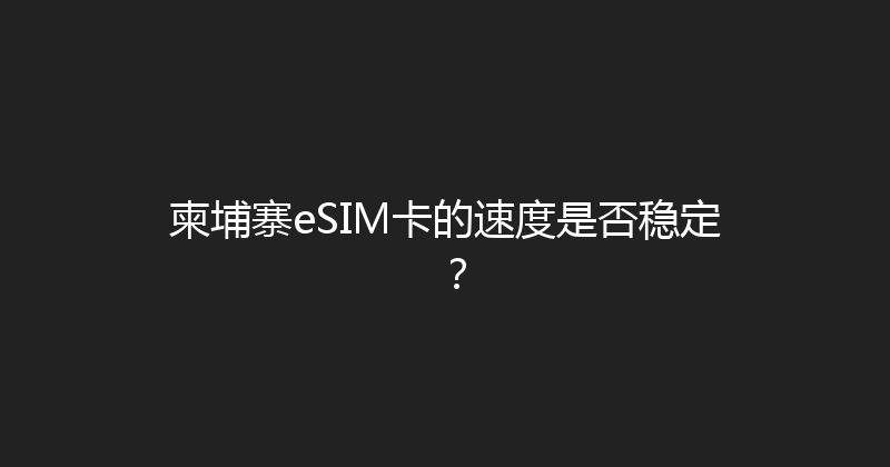 柬埔寨eSIM卡的速度是否稳定？ 
