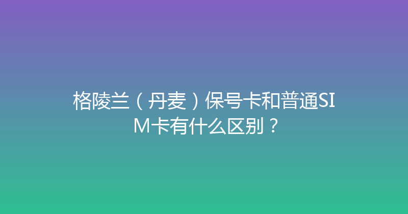 格陵兰（丹麦）保号卡和普通SIM卡有什么区别？ 