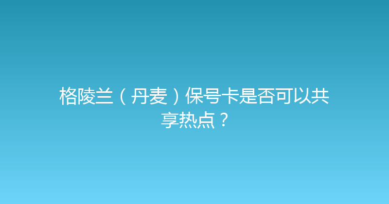 格陵兰（丹麦）保号卡是否可以共享热点？ 