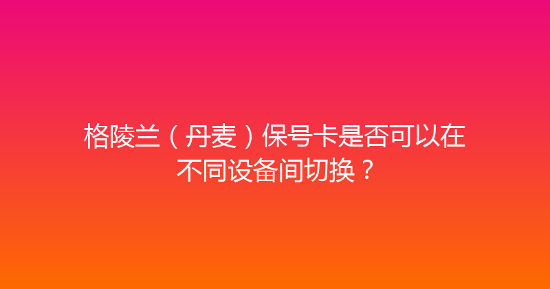 格陵兰（丹麦）保号卡是否可以在不同设备间切换？ 