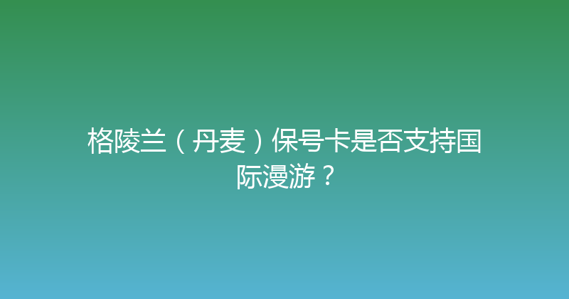 格陵兰（丹麦）保号卡是否支持国际漫游？ 