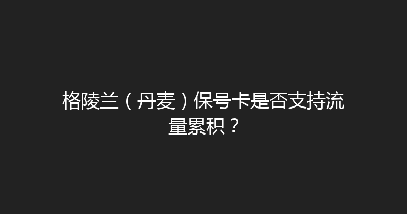 格陵兰（丹麦）保号卡是否支持流量累积？ 