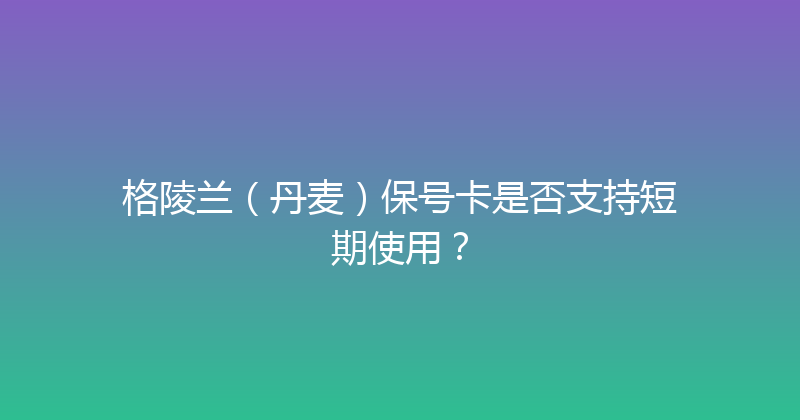 格陵兰（丹麦）保号卡是否支持短期使用？ 