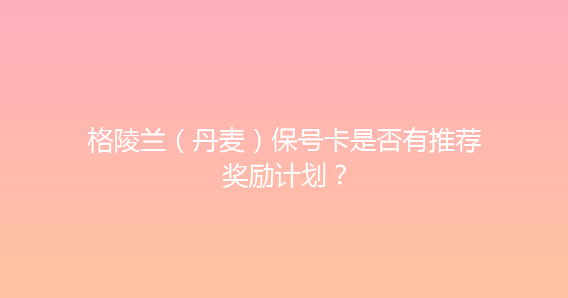 格陵兰（丹麦）保号卡是否有推荐奖励计划？ 