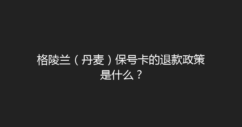 格陵兰（丹麦）保号卡的退款政策是什么？ 