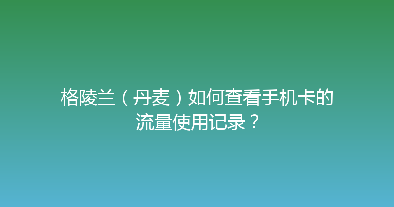 格陵兰（丹麦）如何查看手机卡的流量使用记录？ 