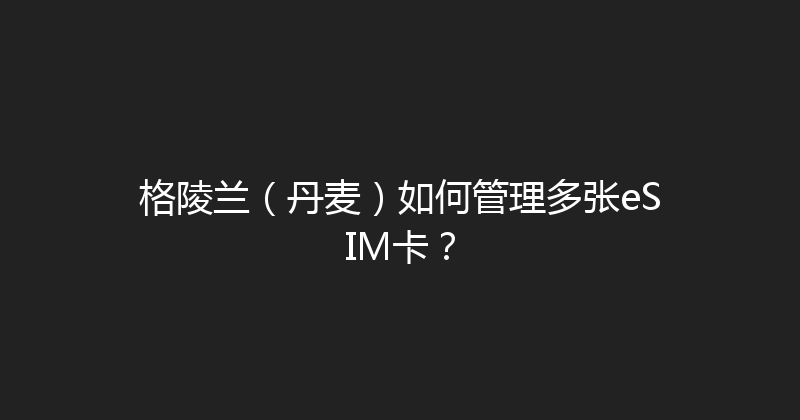 格陵兰（丹麦）如何管理多张eSIM卡？ 