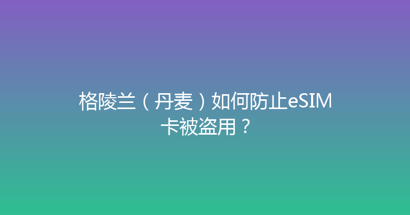 格陵兰（丹麦）如何防止eSIM卡被盗用？ 