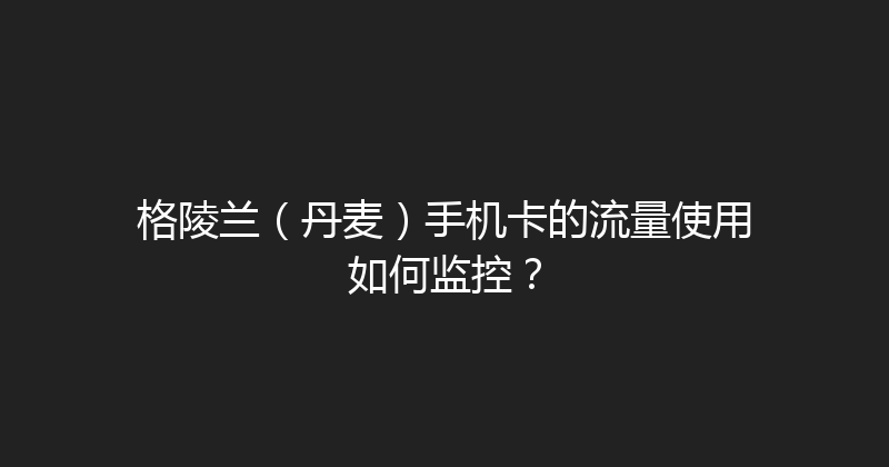 格陵兰（丹麦）手机卡的流量使用如何监控？ 