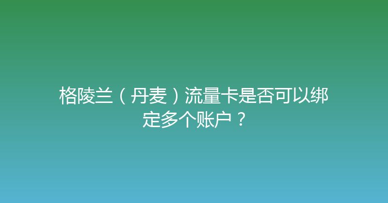 格陵兰（丹麦）流量卡是否可以绑定多个账户？ 