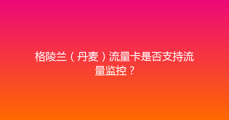 格陵兰（丹麦）流量卡是否支持流量监控？ 
